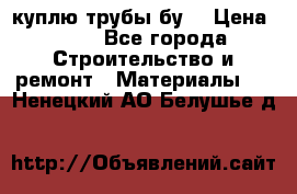 куплю трубы бу  › Цена ­ 10 - Все города Строительство и ремонт » Материалы   . Ненецкий АО,Белушье д.